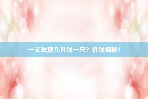 一支玫瑰几许钱一只？价钱揭秘！