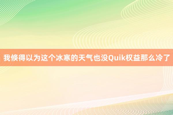 我倏得以为这个冰寒的天气也没Quik权益那么冷了