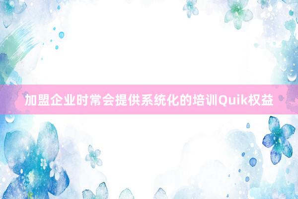 加盟企业时常会提供系统化的培训Quik权益