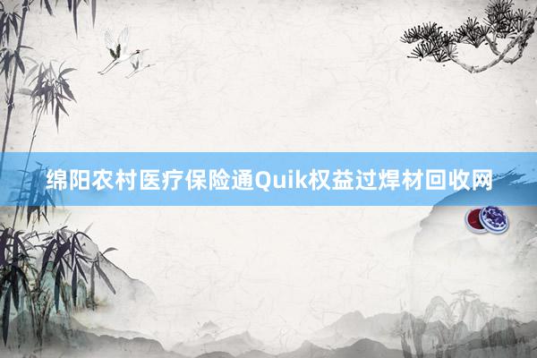 绵阳农村医疗保险通Quik权益过焊材回收网